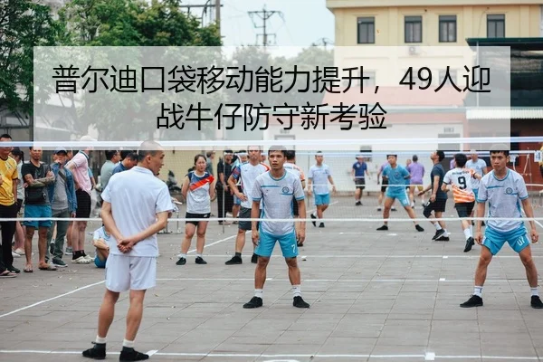 普尔迪口袋移动能力提升，49人迎战牛仔防守新考验