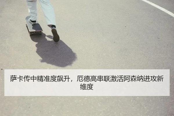 萨卡传中精准度飙升，厄德高串联激活阿森纳进攻新维度 | Leyu